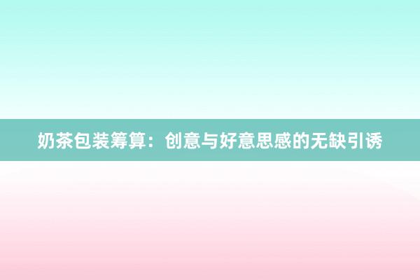 奶茶包装筹算：创意与好意思感的无缺引诱