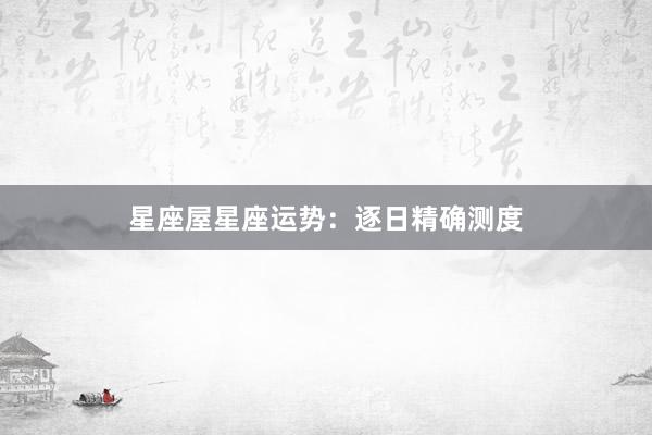 星座屋星座运势：逐日精确测度