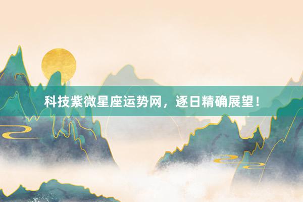 科技紫微星座运势网，逐日精确展望！