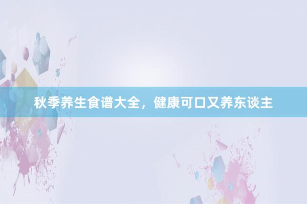秋季养生食谱大全，健康可口又养东谈主