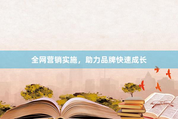 全网营销实施，助力品牌快速成长